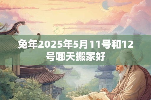 兔年2025年5月11号和12号哪天搬家好