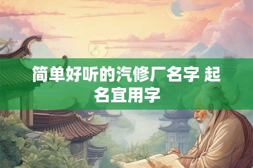 简单好听的汽修厂名字 起名宜用字