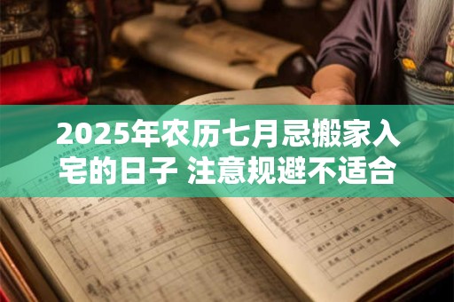 2025年农历七月忌搬家入宅的日子 注意规避不适合乔迁的日子