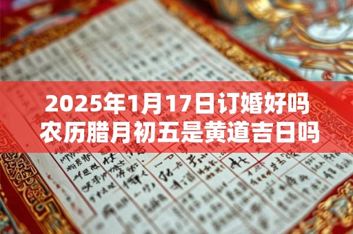 2025年1月17日订婚好吗 农历腊月初五是黄道吉日吗