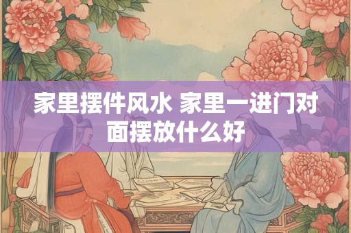 家里摆件风水 家里一进门对面摆放什么好