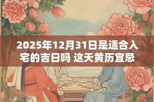 2025年12月31日是适合入宅的吉日吗 这天黄历宜忌
