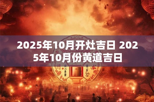 2025年10月开灶吉日 2025年10月份黄道吉日