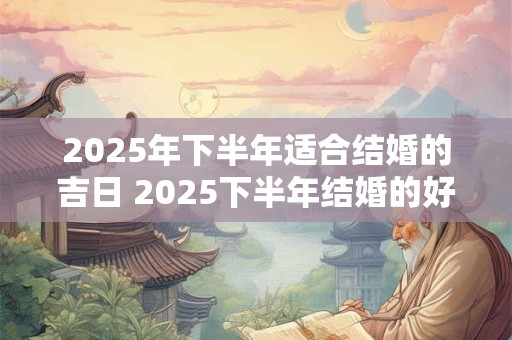 2025年下半年适合结婚的吉日 2025下半年结婚的好日子