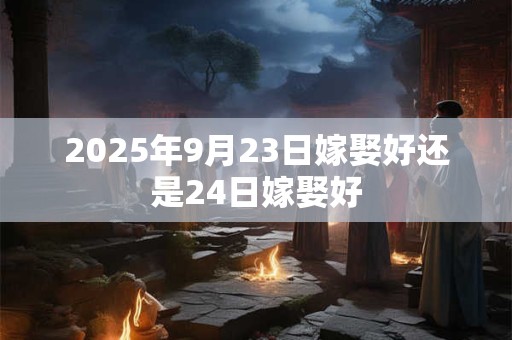 2025年9月23日嫁娶好还是24日嫁娶好