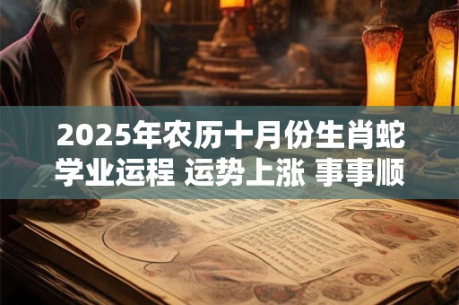 2025年农历十月份生肖蛇学业运程 运势上涨 事事顺心