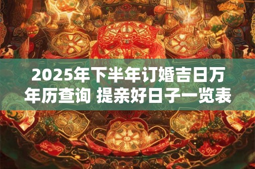 2025年下半年订婚吉日万年历查询 提亲好日子一览表
