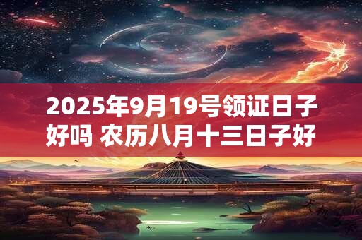 2026年9月19号领证日子好吗 农历八月十三日子好吗