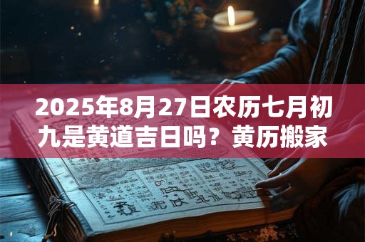 2025年8月27日农历七月初九是黄道吉日吗？黄历搬家吉时