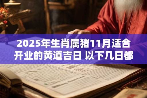 2025年生肖属猪11月适合开业的黄道吉日 以下几日都不错