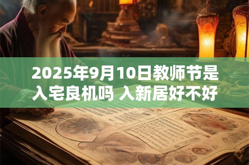 2025年9月10日教师节是入宅良机吗 入新居好不好