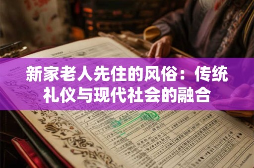 新家老人先住的风俗:传统礼仪与现代社会的融合 新家老人先住的风俗:传统礼仪与现代社会的融合