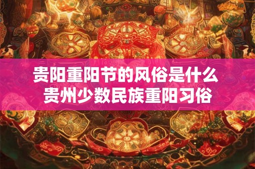 贵阳重阳节的风俗是什么 贵州少数民族重阳习俗 贵阳重阳节的风俗是什么 贵州少数民族重阳习俗