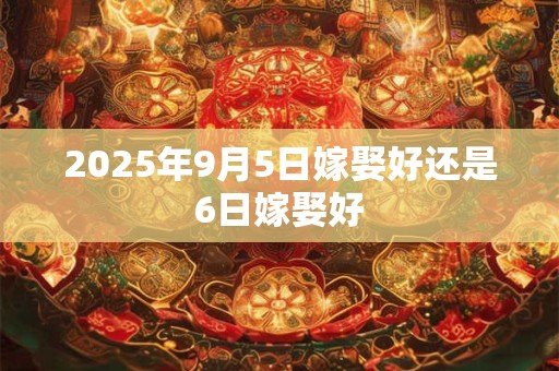 2025年9月5日嫁娶好还是6日嫁娶好