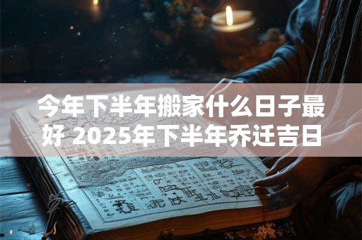 今年下半年搬家什么日子最好 2025年下半年乔迁吉日查询