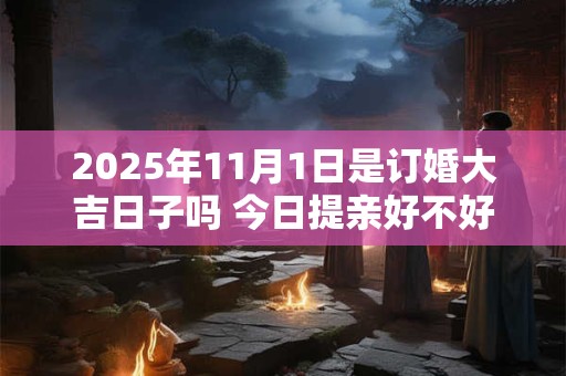 2025年11月1日是订婚大吉日子吗 今日提亲好不好