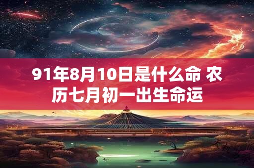91年8月10日是什么命 农历七月初一出生命运 91年8月10日是什么命 农历七月初一出生命运