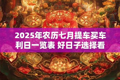 2025年农历七月提车买车利日一览表 好日子选择看八字