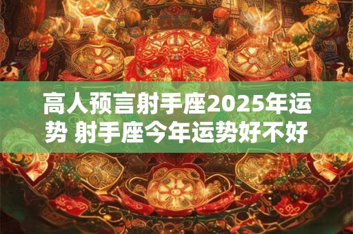 高人预言射手座2025年运势 射手座今年运势好不好