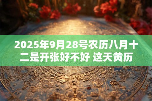 2025年9月28号农历八月十二是开张好不好 这天黄历宜忌