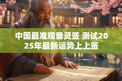 中国最准观音灵签 测试2025年最新运势上上签