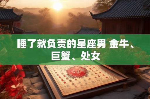 睡了就负责的星座男 金牛、巨蟹、处女