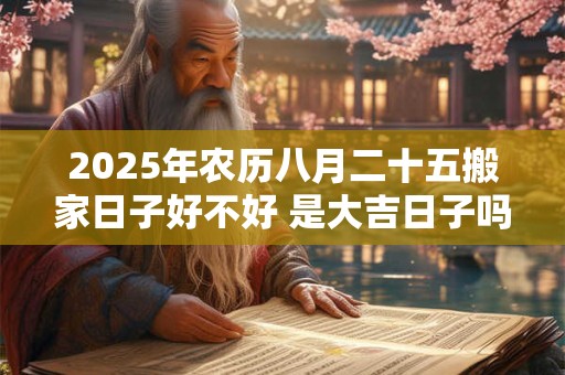 2025年农历八月二十五搬家日子好不好 是大吉日子吗