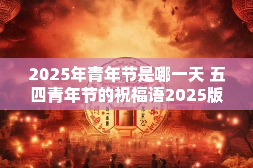 2025年青年节是哪一天 五四青年节的祝福语2025版
