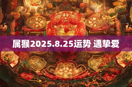 属猴2025.8.25运势 遇挚爱