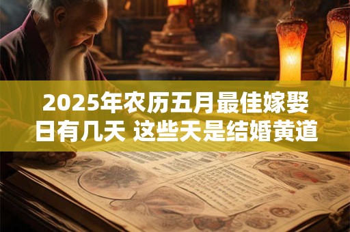 2025年农历五月最佳嫁娶日有几天 这些天是结婚黄道日