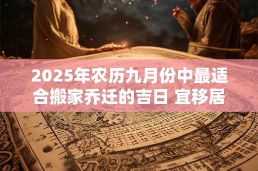 2025年农历九月份中最适合搬家乔迁的吉日 宜移居佳期