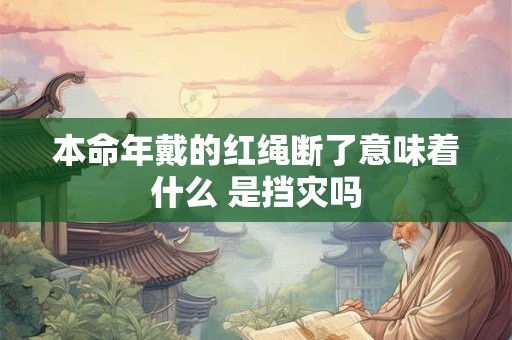 本命年戴的红绳断了意味着什么 是挡灾吗