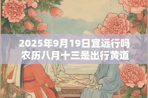 2025年9月19日宜远行吗 农历八月十三是出行黄道吉日吗