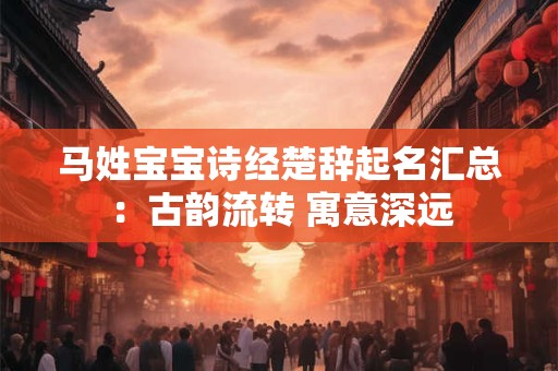 马姓宝宝诗经楚辞起名汇总:古韵流转 寓意深远 马姓宝宝诗经楚辞起名汇总:古韵流转 寓意深远