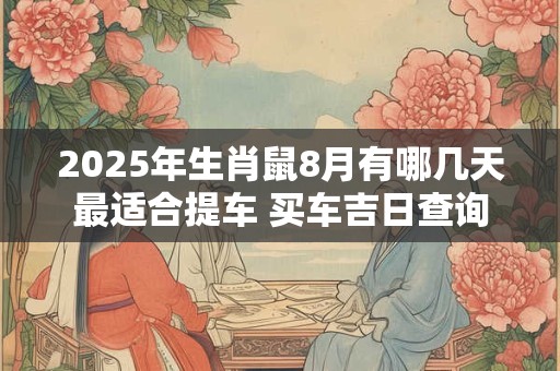 2025年生肖鼠8月有哪几天最适合提车 买车吉日查询