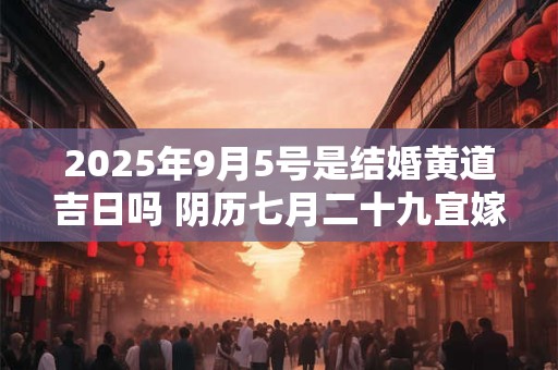 2025年9月5号是结婚黄道吉日吗 阴历七月二十九宜嫁娶吗