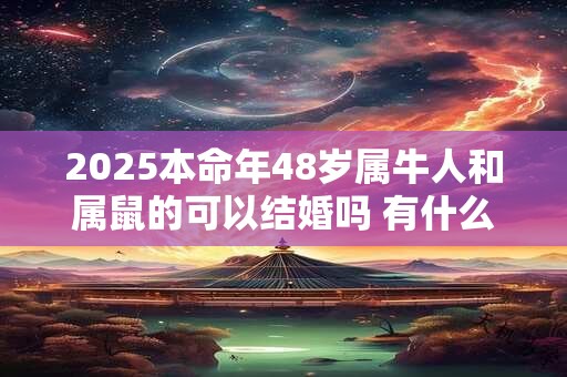 2025本命年48岁属牛人和属鼠的可以结婚吗 有什么注意事项