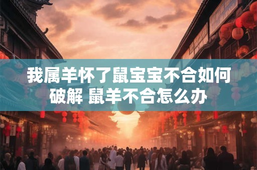 我属羊怀了鼠宝宝不合如何破解 鼠羊不合怎么办