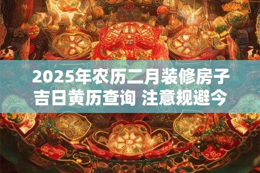 2025年农历二月装修房子吉日黄历查询 注意规避今日所冲