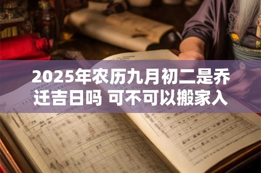 2025年农历九月初二是乔迁吉日吗 可不可以搬家入宅