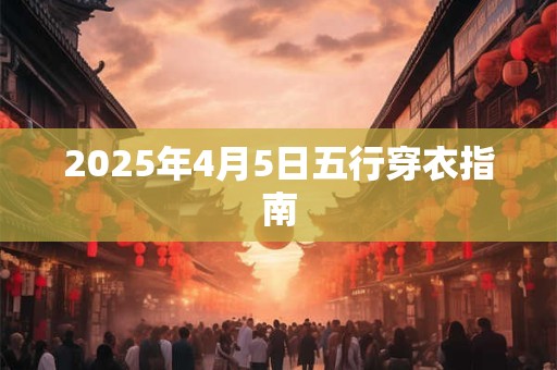 2025年4月5日五行穿衣指南