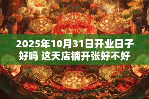 2025年10月31日开业日子好吗 这天店铺开张好不好