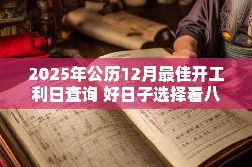 2025年公历12月最佳开工利日查询 好日子选择看八字
