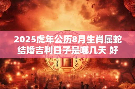 2025虎年公历8月生肖属蛇结婚吉利日子是哪几天 好日子分析