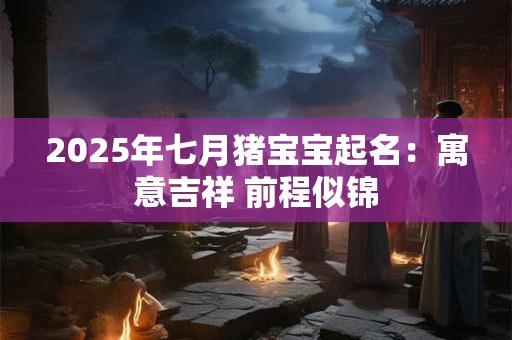 2025年七月猪宝宝起名：寓意吉祥 前程似锦