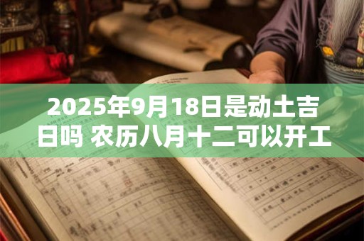2025年9月18日是动土吉日吗 农历八月十二可以开工动土吗