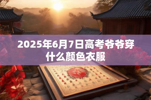 2025年6月7日高考爷爷穿什么颜色衣服
