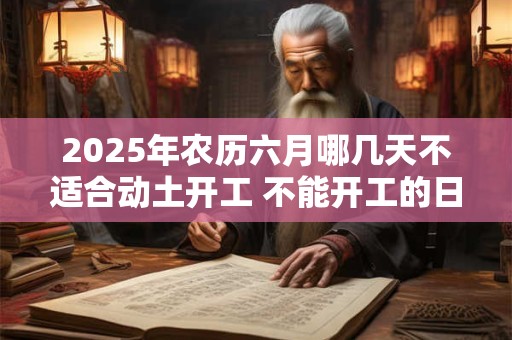 2025年农历六月哪几天不适合动土开工 不能开工的日子