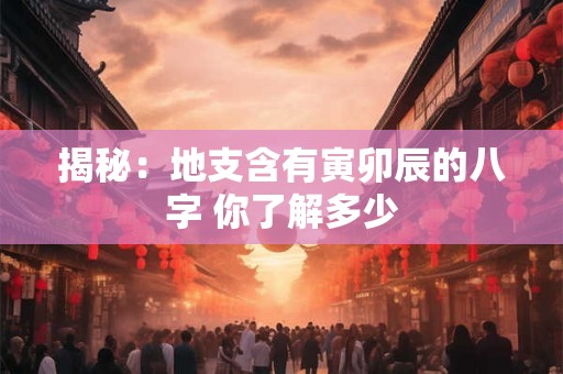 揭秘:地支含有寅卯辰的八字 你了解多少 揭秘:地支含有寅卯辰的八字 你了解多少