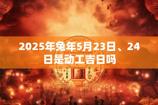 2025年兔年5月23日、24日是动工吉日吗